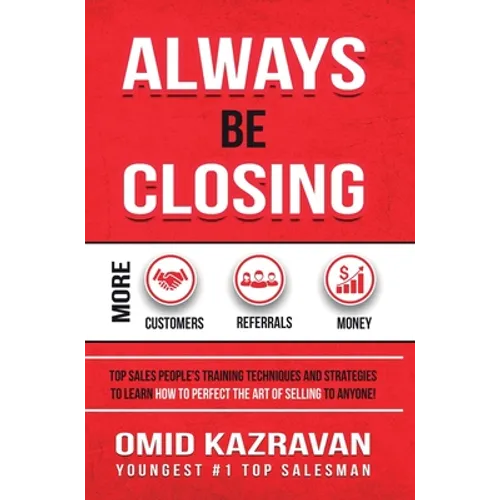 Always Be Closing: Top Sales People's Training Techniques and Strategies to Learn How to Perfect the Art of Selling to Anyone in Order to Get More Cus - Hardcover