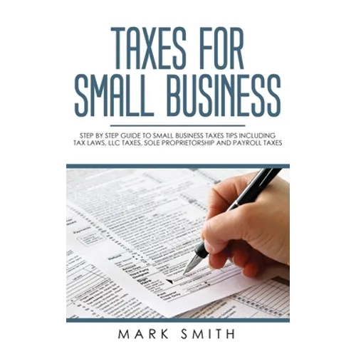 Taxes for Small Business: Step by Step Guide to Small Business Taxes Tips Including Tax Laws, LLC Taxes, Sole Proprietorship and Payroll Taxes - Hardcover