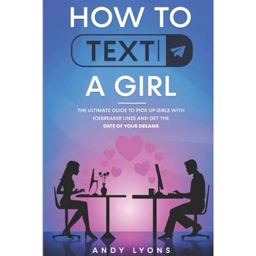 How to Text a Girl: The Ultimate Guide to Pick up Girls with Icebreaker Lines and Get the Date of your Dreams - Paperback