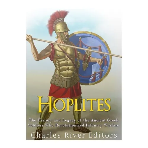 Hoplites: The History and Legacy of the Ancient Greek Soldiers Who Revolutionized Infantry Warfare - Paperback