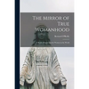 The Mirror of True Womanhood: a Book of Instruction for Women in the World - Paperback
