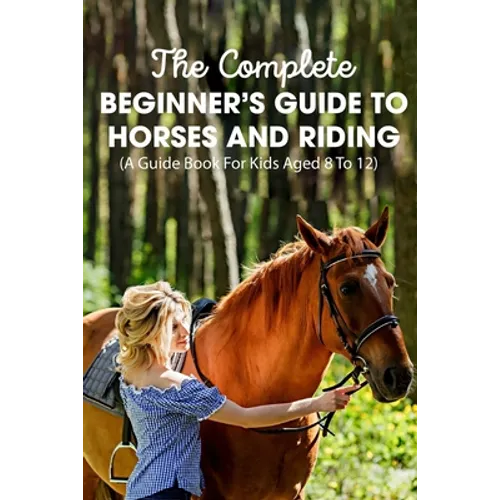 The Complete Beginner's Guide To Horses And Riding A Guide Book For Kids Aged 8 To 12: Essential Handbook For Horse - Paperback
