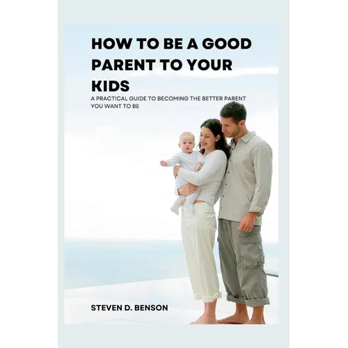 How to be a good parent to your kids: A practical guide to become the better parent you want to be - Paperback