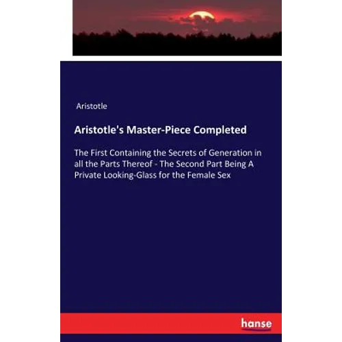 Aristotle's Master-Piece Completed: The First Containing the Secrets of Generation in all the Parts Thereof - The Second Part Being A Private Looking- - Paperback