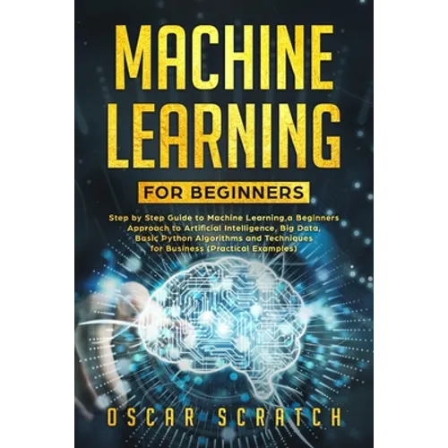 Machine Learning for Beginners: Step-by-Step Guide to Machine Learning, a Beginners Approach to Artificial Intelligence, Big Data, Basic Python Algori - Paperback