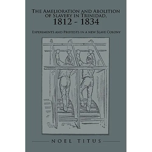 The Amelioration and Abolition of Slavery in Trinidad, 1812 - 1834: Experiments and Protests in a new Slave Colony - Hardcover