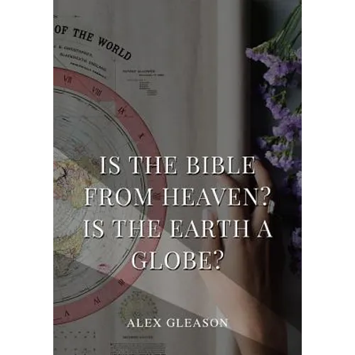 Is the Bible from Heaven? Is the Earth a Globe?: In Two Parts - Does Modern Science and the Bible Agree? - Paperback