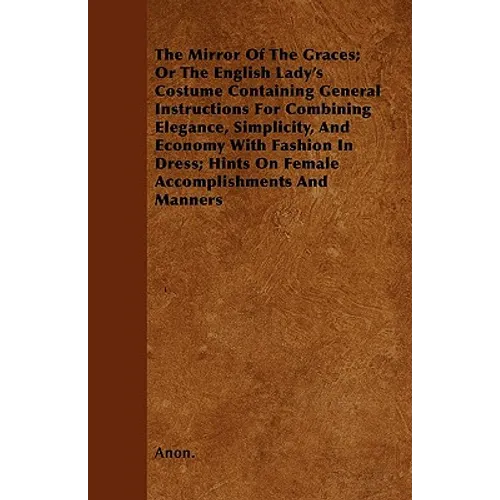 The Mirror Of The Graces; Or The English Lady's Costume Containing General Instructions For Combining Elegance, Simplicity, And Economy With Fashion I - Paperback