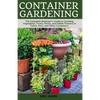 Container Gardening: A Complete Beginner's Guide to Growing Vegetables, Fruits, Herbs, and Edible Flowers in Tubes, Pot, and Other Containe - Paperback