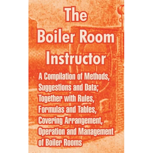 The Boiler Room Instructor: A Compilation of Methods, Suggestions and Data; Together with Rules, Formulas and Tables, Covering Arrangement, Operat - Paperback