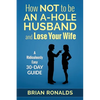 How Not to be an A-Hole Husband and Lose Your Wife - Paperback