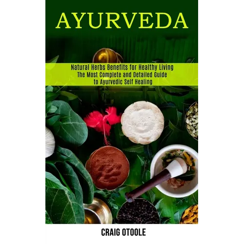Ayurveda: The Most Complete and Detailed Guide to Ayurvedic Self Healing (Natural Herbs Benefits for Healthy Living) - Paperback