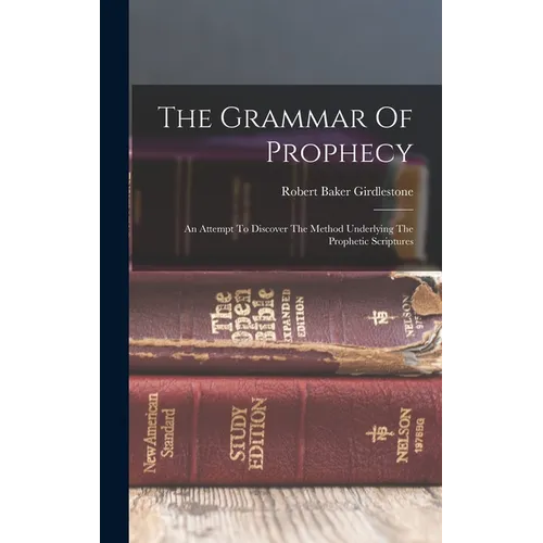 The Grammar Of Prophecy: An Attempt To Discover The Method Underlying The Prophetic Scriptures - Hardcover