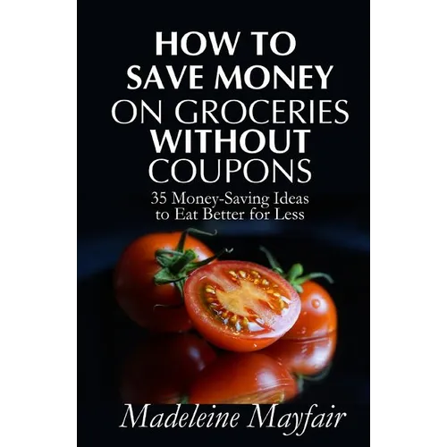 How to Save Money on Groceries Without Coupons: 35 Money-Saving Ideas to Eat Better for Less - Paperback