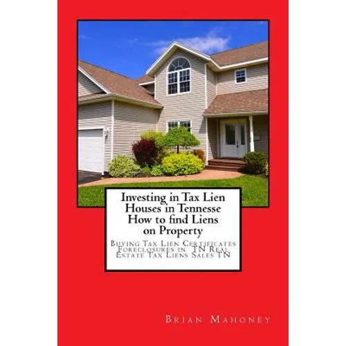 Investing in Tax Lien Houses in Tennesse How to find Liens on Property: Buying Tax Lien Certificates Foreclosures in TN Real Estate Tax Liens Sales TN - Paperback