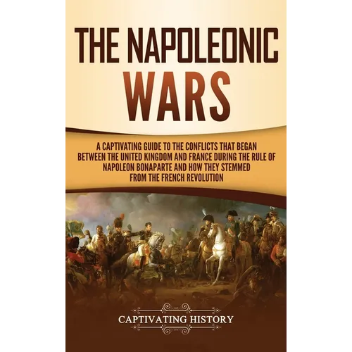 The Napoleonic Wars: A Captivating Guide to the Conflicts That Began Between the United Kingdom and France During the Rule of Napoleon Bonaparte and H - Hardcover