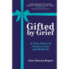 Gifted By Grief: A True Story of Cancer, Loss and Rebirth - Paperback