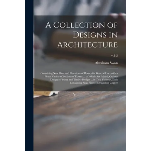 A Collection of Designs in Architecture: Containing New Plans and Elevations of Houses for General Use: With a Great Variety of Sections of Rooms ... - Paperback