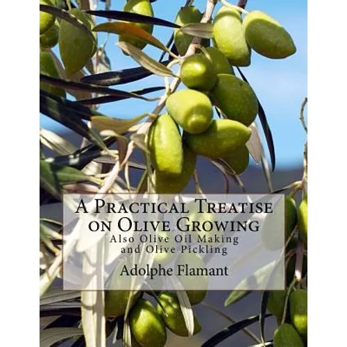 A Practical Treatise on Olive Growing: Also Olive Oil Making and Olive Pickling - Paperback