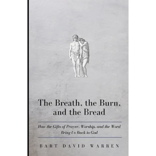 The Breath, the Burn, and the Bread: How the gifts of Prayer, Worship, and the Word Bring Us Back to God - Paperback
