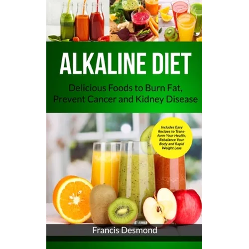 Alkaline Diet: Delicious Foods to Burn Fat, Prevent Cancer and Kidney Disease (Includes Easy Recipes to Transform Your Health, Rebalance Your Body and - Paperback