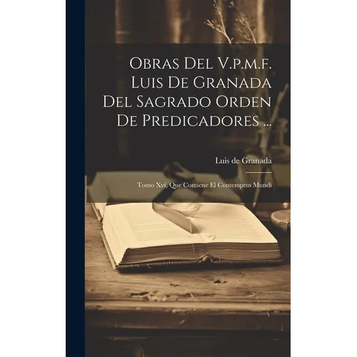 Obras Del V.p.m.f. Luis De Granada Del Sagrado Orden De Predicadores ...: Tomo Xvi, Que Contiene El Contemptus Mundi - Hardcover
