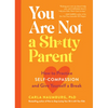 You Are Not a Sh*tty Parent: How to Practice Self-Compassion and Give Yourself a Break - Paperback