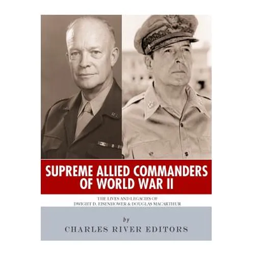 Supreme Allied Commanders of World War II: The Lives and Legacies of Dwight D. Eisenhower and Douglas MacArthur - Paperback