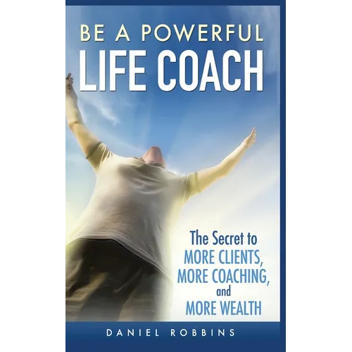 Be a Powerful Life Coach: The Secret to More Clients, More Coaching, and More Wealth - Paperback