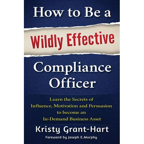How to Be a Wildly Effective Compliance Officer: Learn the Secrets of Influence, Motivation and Persuasion to Become an In-Demand Business Asset - Paperback