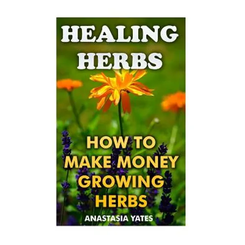 Healing Herbs: How To Make Money Growing Herbs - Paperback