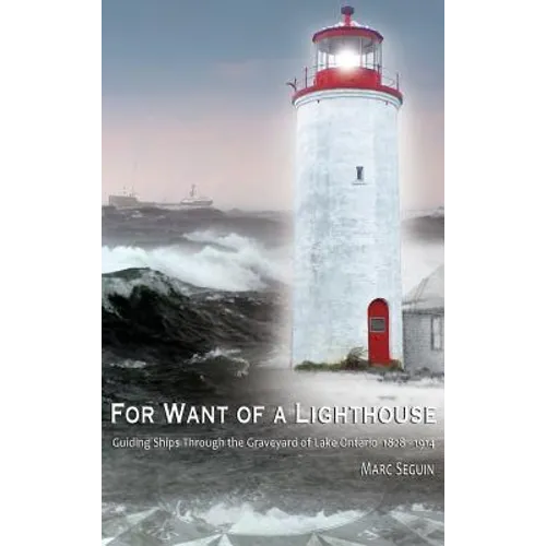 For Want of A Lighthouse: Guiding Ships Through the Graveyard of Lake Ontario 1828-1914 - Hardcover