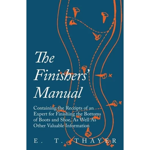 The Finishers' Manual - Containing the Receipts of an Expert for Finishing the Bottoms of Boots and Shoe, As Well As Other Valuable Information - Paperback