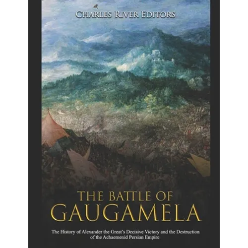 The Battle of Gaugamela: The History of Alexander the Great's Decisive Victory and the Destruction of the Achaemenid Persian Empire - Paperback