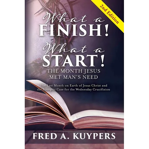 What a Finish! What a Start! The Month Jesus Met Man's Need: The Last Month on Earth of Jesus Christ and the Synoptic Case for the Wednesday Crucifixi - Hardcover