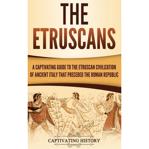 The Etruscans: A Captivating Guide to the Etruscan Civilization of Ancient Italy That Preceded the Roman Republic - Hardcover