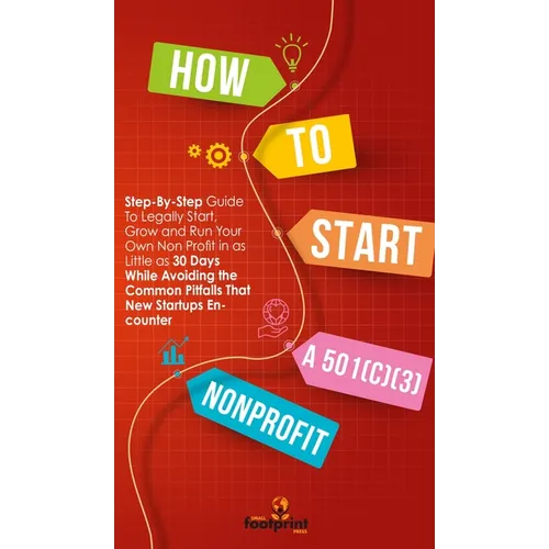 How to Start a 501(C)(3) Nonprofit: Step-By-Step Guide To Legally Start, Grow and Run Your Own Non Profit in as Little as 30 Days - Hardcover
