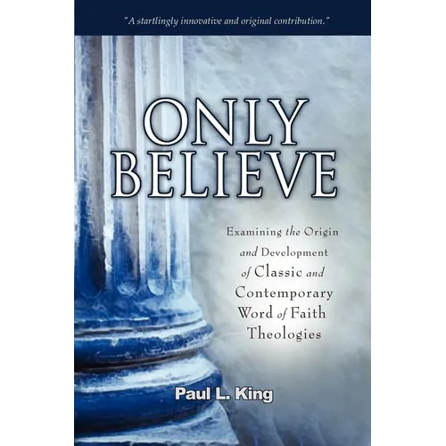 Only Believe: Examining the Origin and Development of Classic and Contemporary Word of Faith Theologies - Paperback