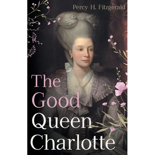 The Good Queen Charlotte: The Great History of the Queen of Great Britain and Wife of George III - Paperback