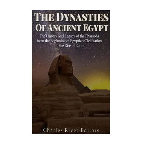 The Dynasties of Ancient Egypt: The History and Legacy of the Pharaohs from the Beginning of Egyptian Civilization to the Rise of Rome - Paperback