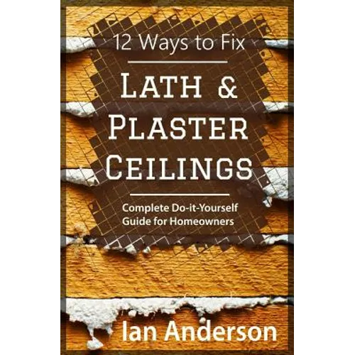12 Ways to Fix Lath and Plaster Ceilings: Complete Do-it-Yourself Guide for Homeowners - Paperback