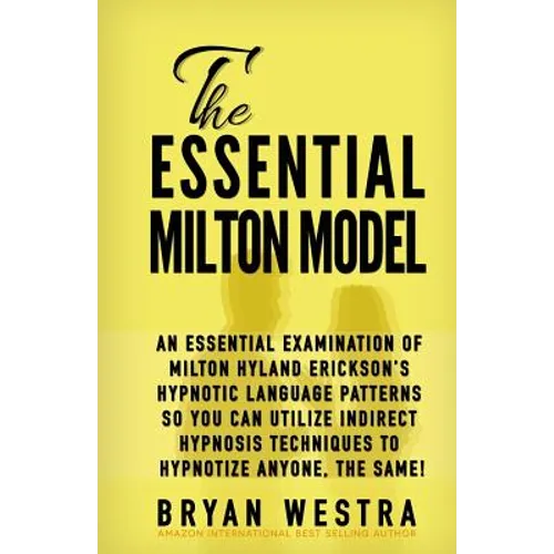 The Essential Milton Model: An Essential Examination Of Milton Hyland Erickson's Hypnotic Language Patterns So You Can Utilize Indirect Hypnosis T - Paperback