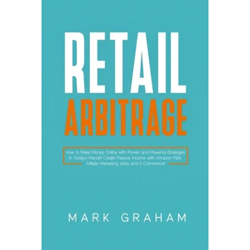 Retail Arbitrage: How to Make Money Online with Proven and Powerful Strategies in Today's Market! Create Passive Income with Amazon FBA, Affiliate Mar - Paperback