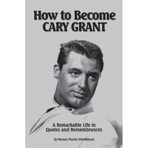 How to Become CARY GRANT: A Remarkable Life in Quotes and Remembrances - Paperback