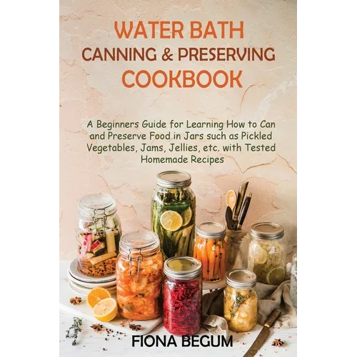 Water Bath Canning and Preserving Cookbook: A Beginners Guide for Learning How to Can and Preserve Food in Jars such as Pickled Vegetables, Jams, Jell - Paperback