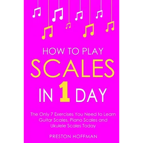 How to Play Scales: In 1 Day - The Only 7 Exercises You Need to Learn Guitar Scales, Piano Scales and Ukulele Scales Today - Paperback