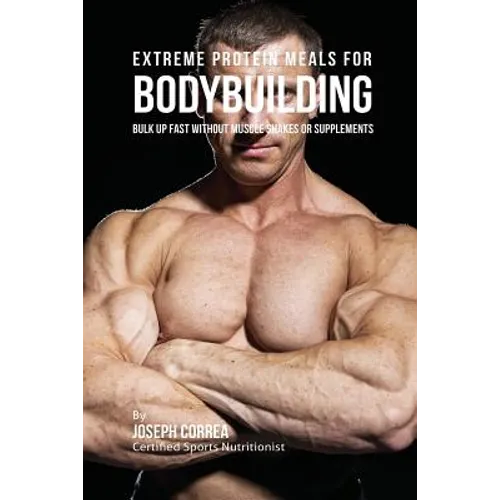Extreme Protein Meals for Bodybuilding: Bulk up Fast without Muscle Shakes or Supplements - Paperback