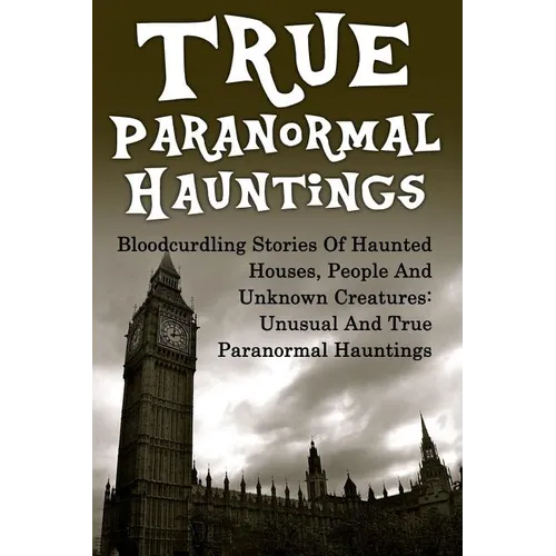True Paranormal Hauntings: Bloodcurdling Stories Of Haunted Houses, People And Unknown Creatures: Unusual And True Paranormal Hauntings - Paperback