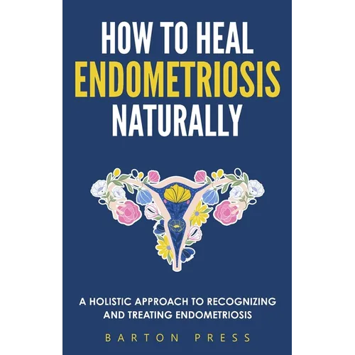 How to Heal Endometriosis Naturally: A Holistic Approach to Recognizing and Treating Endometriosis - Paperback