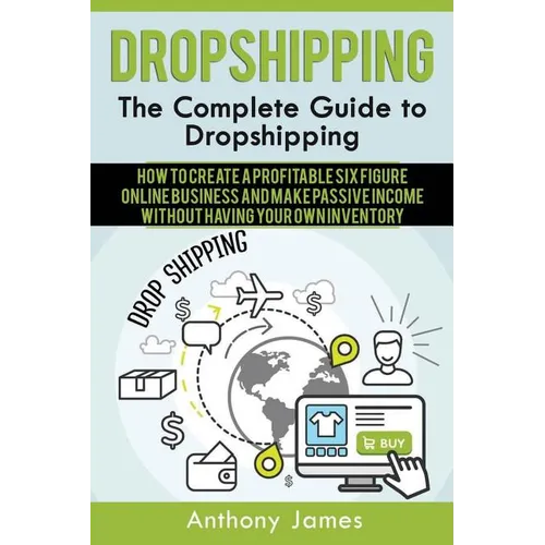 Dropshipping: The Complete Guide to Dropshipping (How to Create a Profitable Six Figure Online Business and Make Passive Income With - Paperback